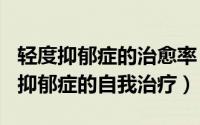 轻度抑郁症的治愈率（2024年10月09日轻度抑郁症的自我治疗）