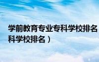 学前教育专业专科学校排名（2024年10月09日学前教育专科学校排名）