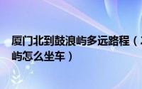 厦门北到鼓浪屿多远路程（2024年10月09日厦门北到鼓浪屿怎么坐车）