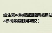 维生素a棕榈酸酯眼用凝用法图解（2024年10月09日维生素a棕榈酸酯眼用凝胶）