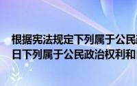 根据宪法规定下列属于公民政治自由的是（2024年10月09日下列属于公民政治权利和自由的是）