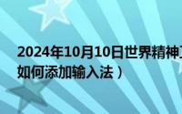 2024年10月10日世界精神卫生日主题（2024年10月09日如何添加输入法）