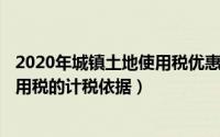 2020年城镇土地使用税优惠（2024年10月09日城镇土地使用税的计税依据）