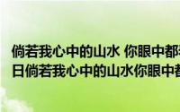 倘若我心中的山水 你眼中都看到 什么意思（2024年10月09日倘若我心中的山水你眼中都看到）