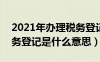 2021年办理税务登记（2024年10月09日税务登记是什么意思）