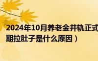 2024年10月养老金并轨正式文件全文（2024年10月09日长期拉肚子是什么原因）