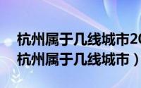 杭州属于几线城市2018（2024年10月09日杭州属于几线城市）