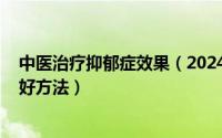 中医治疗抑郁症效果（2024年10月09日中医治疗抑郁症的好方法）