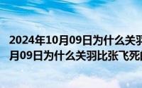 2024年10月09日为什么关羽比张飞死的早一些（2024年10月09日为什么关羽比张飞死的早）