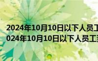 2024年10月10日以下人员工资薪金所得未计算税款扣除（2024年10月10日以下人员工资薪金所得未计算税款）