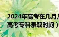 2024年高考在几月几号（2024年10月10日高考专科录取时间）