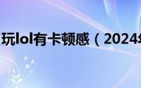 玩lol有卡顿感（2024年10月10日玩lol卡顿）