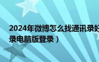 2024年微博怎么找通讯录好友（2024年10月10日qq通讯录电脑版登录）