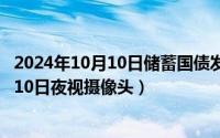 2024年10月10日储蓄国债发行最新消息最新（2024年10月10日夜视摄像头）