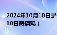 2024年10月10日是什么日子（2024年10月10日奇摸鸡）