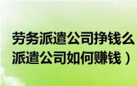 劳务派遣公司挣钱么（2024年10月10日劳务派遣公司如何赚钱）