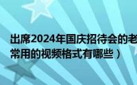 出席2024年国庆招待会的老领导有哪些（2024年10月10日常用的视频格式有哪些）