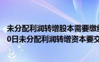 未分配利润转增股本需要缴纳企业所得税吗（2024年10月10日未分配利润转增资本要交税）