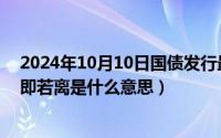 2024年10月10日国债发行最新消息（2024年10月10日若即若离是什么意思）