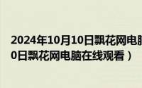 2024年10月10日飘花网电脑在线观看完整（2024年10月10日飘花网电脑在线观看）