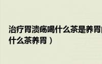 治疗胃溃疡喝什么茶是养胃的（2024年10月10日胃溃疡喝什么茶养胃）