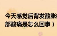 今天感觉后背发酸胀疼（2024年10月10日背部酸痛是怎么回事）