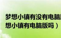 梦想小镇有没有电脑版（2024年10月10日梦想小镇有电脑版吗）