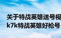 关于特战英雄送号视频（2024年10月10日7k7k特战英雄好枪号）