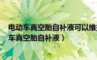 电动车真空胎自补液可以维持多久（2024年10月10日电动车真空胎自补液）