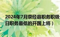 2024年7月荥经县职务职级公示最新消息（2024年10月10日职务最低的开国上将）