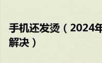 手机还发烫（2024年10月10日手机发烫怎么解决）