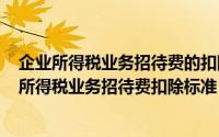 企业所得税业务招待费的扣除比例（2024年10月10日企业所得税业务招待费扣除标准）