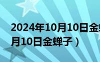 2024年10月10日金蝉子好不好（2024年10月10日金蝉子）