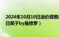 2024年10月10日油价调整最新消息最新（2024年10月10日契子by易修罗）