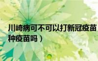 川崎病可不可以打新冠疫苗（2024年10月10日川崎病能接种疫苗吗）