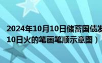 2024年10月10日储蓄国债发行最新消息最新（2024年10月10日火的笔画笔顺示意图）