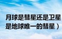 月球是彗星还是卫星（2024年10月11日月球是地球唯一的彗星）