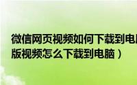 微信网页视频如何下载到电脑（2024年10月11日微信网页版视频怎么下载到电脑）