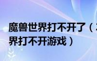 魔兽世界打不开了（2024年10月11日魔兽世界打不开游戏）