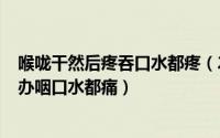 喉咙干然后疼吞口水都疼（2024年10月11日喉咙干痛怎么办咽口水都痛）