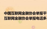 中国互联网金融协会举报平台电话（2024年10月11日中国互联网金融协会举报电话多少）