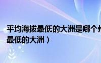 平均海拔最低的大洲是哪个州?（2024年10月11日平均海拔最低的大洲）