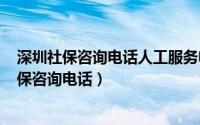 深圳社保咨询电话人工服务电话（2024年10月11日深圳社保咨询电话）