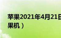 苹果2021年4月21日（2024年10月11日苹果机）