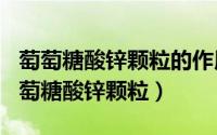 萄萄糖酸锌颗粒的作用（2024年10月11日葡萄糖酸锌颗粒）