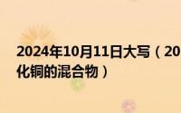 2024年10月11日大写（2024年10月11日某样品为铜和氧化铜的混合物）