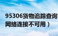 95306货物追踪查询官网（2024年10月11日网络连接不可用）