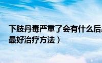 下肢丹毒严重了会有什么后果（2024年10月11日下肢丹毒最好治疗方法）