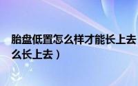 胎盘低置怎么样才能长上去（2024年10月11日胎盘低置怎么长上去）