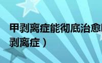 甲剥离症能彻底治愈吗（2024年10月11日甲剥离症）